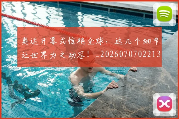 奥运开幕式惊艳全球,这几个细节让世界为之动容!_20260707022132