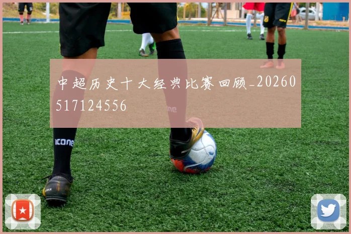 中超历史十大经典比赛回顾_20260517124556